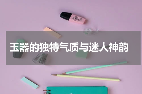  玉器的独特气质与迷人神韵