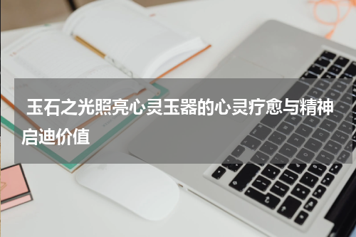  玉石之光照亮心灵玉器的心灵疗愈与精神启迪价值