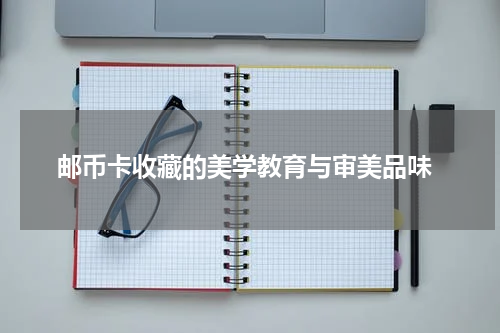  邮币卡收藏的美学教育与审美品味