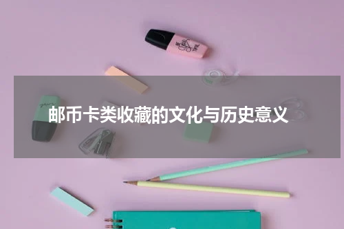  邮币卡类收藏的文化与历史意义