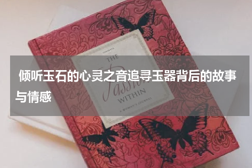  倾听玉石的心灵之音追寻玉器背后的故事与情感