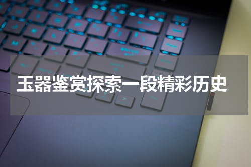  玉器鉴赏探索一段精彩历史