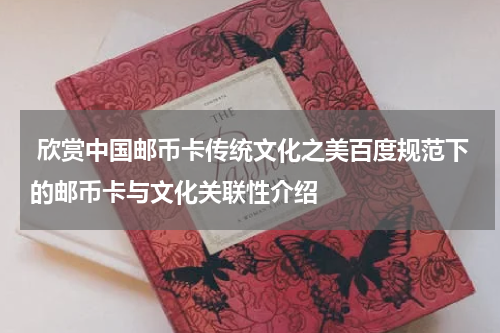  欣赏中国邮币卡传统文化之美百度规范下的邮币卡与文化关联性介绍