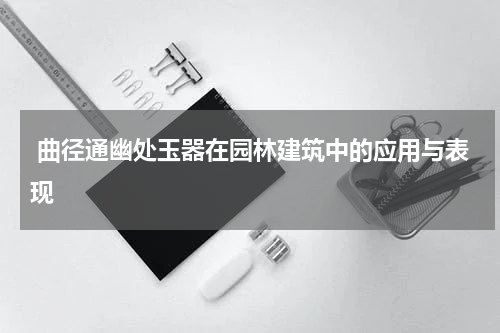  曲径通幽处玉器在园林建筑中的应用与表现