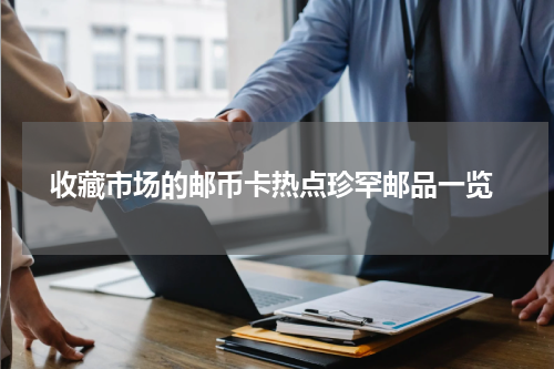  收藏市场的邮币卡热点珍罕邮品一览