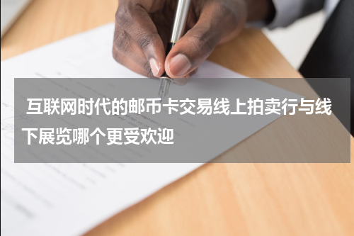  互联网时代的邮币卡交易线上拍卖行与线下展览哪个更受欢迎