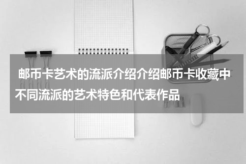  邮币卡艺术的流派介绍介绍邮币卡收藏中不同流派的艺术特色和代表作品