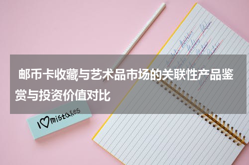  邮币卡收藏与艺术品市场的关联性产品鉴赏与投资价值对比
