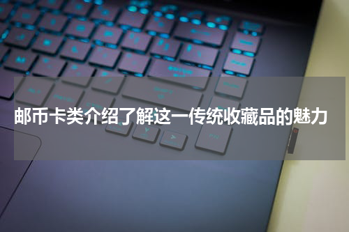  邮币卡类介绍了解这一传统收藏品的魅力