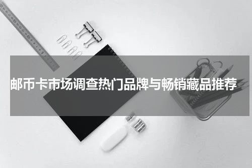  邮币卡市场调查热门品牌与畅销藏品推荐
