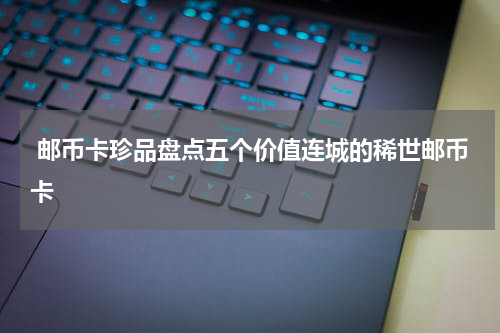  邮币卡珍品盘点五个价值连城的稀世邮币卡