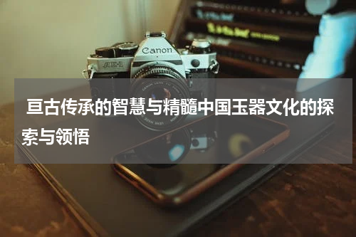  亘古传承的智慧与精髓中国玉器文化的探索与领悟