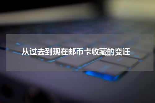  从过去到现在邮币卡收藏的变迁