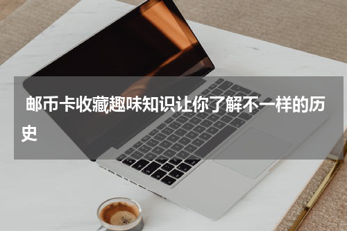  邮币卡收藏趣味知识让你了解不一样的历史
