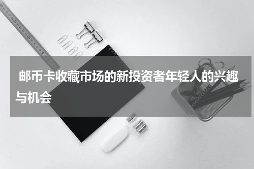  邮币卡收藏市场的新投资者年轻人的兴趣与机会