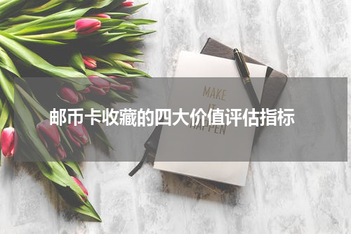  邮币卡收藏的四大价值评估指标