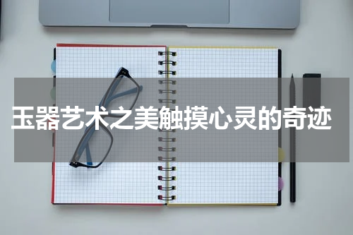  玉器艺术之美触摸心灵的奇迹