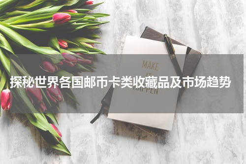  探秘世界各国邮币卡类收藏品及市场趋势