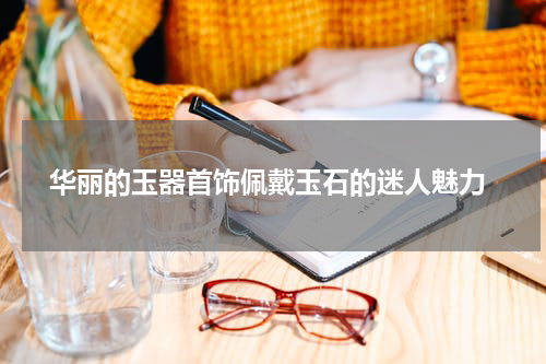  华丽的玉器首饰佩戴玉石的迷人魅力