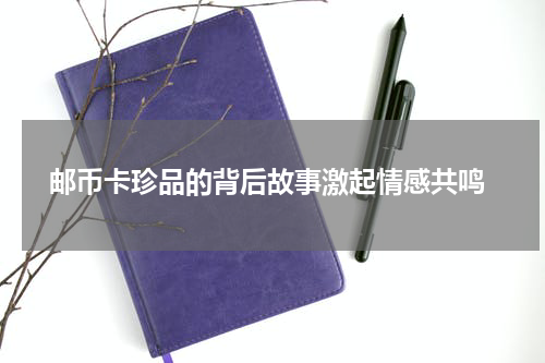  邮币卡珍品的背后故事激起情感共鸣