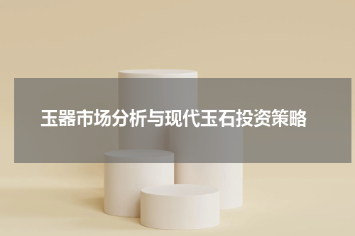  玉器市场分析与现代玉石投资策略
