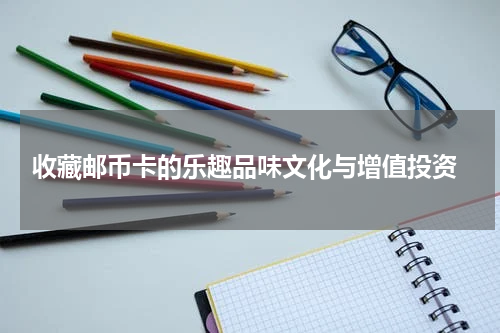  收藏邮币卡的乐趣品味文化与增值投资