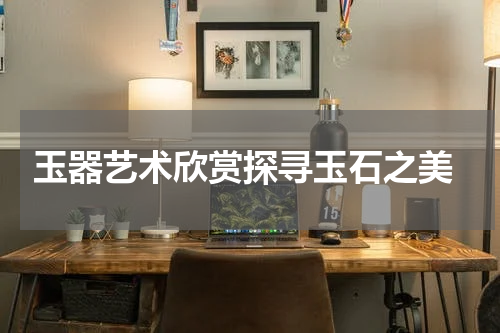  玉器艺术欣赏探寻玉石之美