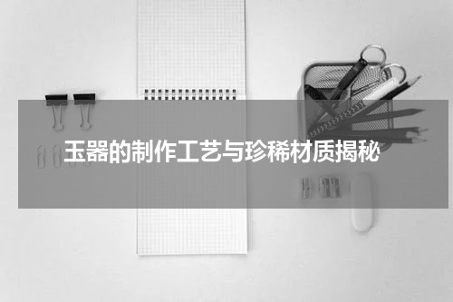  玉器的制作工艺与珍稀材质揭秘