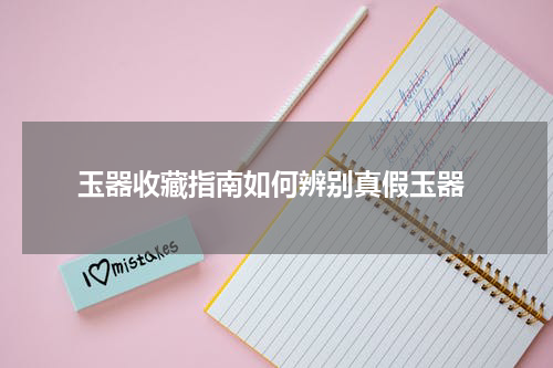  玉器收藏指南如何辨别真假玉器