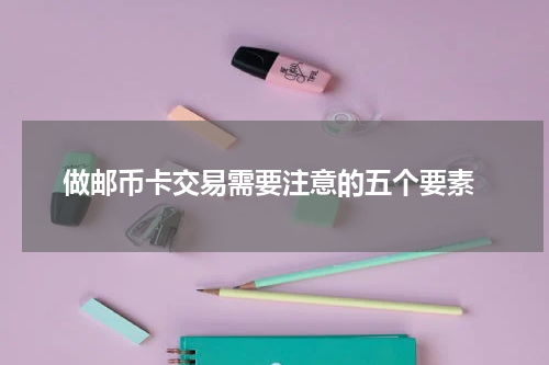  做邮币卡交易需要注意的五个要素