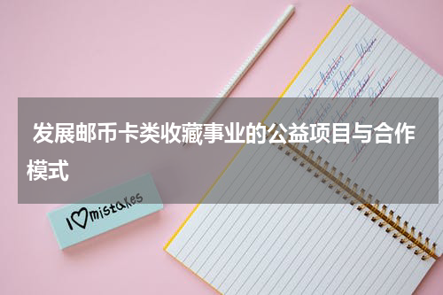  发展邮币卡类收藏事业的公益项目与合作模式
