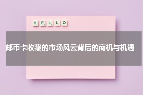  邮币卡收藏的市场风云背后的商机与机遇