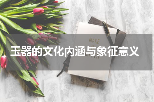  玉器的文化内涵与象征意义