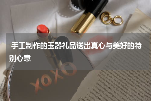  手工制作的玉器礼品送出真心与美好的特别心意