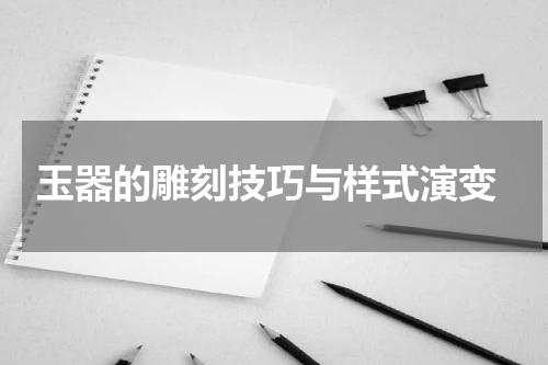  玉器的雕刻技巧与样式演变