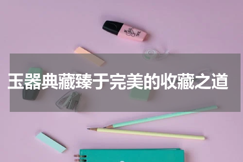  玉器典藏臻于完美的收藏之道