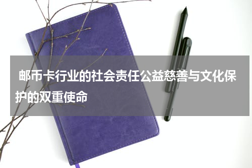  邮币卡行业的社会责任公益慈善与文化保护的双重使命