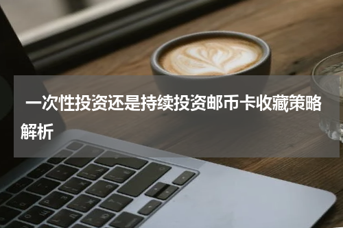  一次性投资还是持续投资邮币卡收藏策略解析
