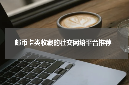  邮币卡类收藏的社交网络平台推荐