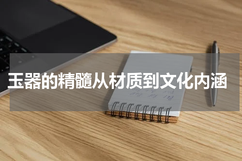  玉器的精髓从材质到文化内涵
