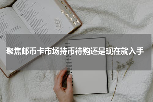  聚焦邮币卡市场持币待购还是现在就入手