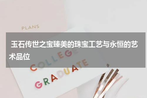  玉石传世之宝臻美的珠宝工艺与永恒的艺术品位