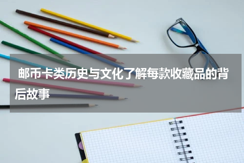  邮币卡类历史与文化了解每款收藏品的背后故事