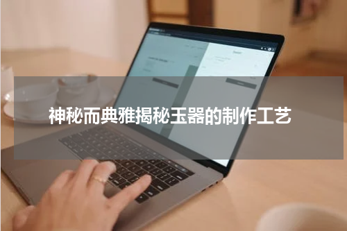  神秘而典雅揭秘玉器的制作工艺