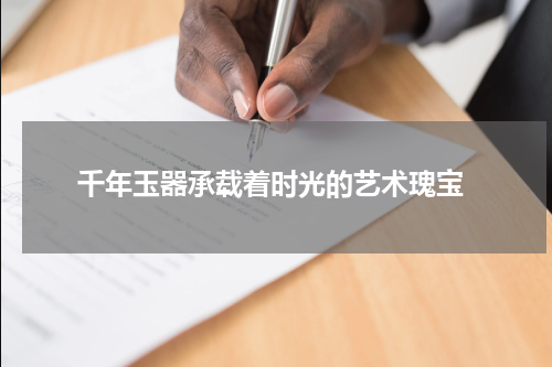  千年玉器承载着时光的艺术瑰宝