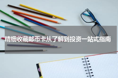  精细收藏邮币卡从了解到投资一站式指南