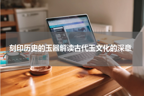  刻印历史的玉器解读古代玉文化的深意
