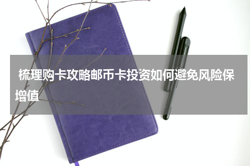  梳理购卡攻略邮币卡投资如何避免风险保增值