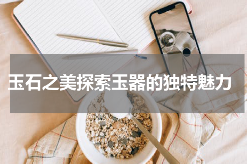  玉石之美探索玉器的独特魅力