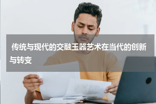  传统与现代的交融玉器艺术在当代的创新与转变
